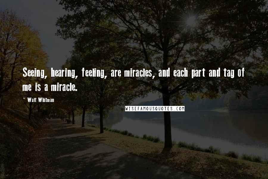 Walt Whitman Quotes: Seeing, hearing, feeling, are miracles, and each part and tag of me is a miracle.