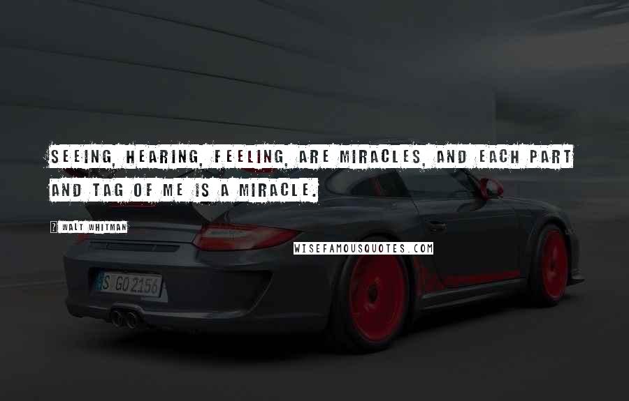 Walt Whitman Quotes: Seeing, hearing, feeling, are miracles, and each part and tag of me is a miracle.