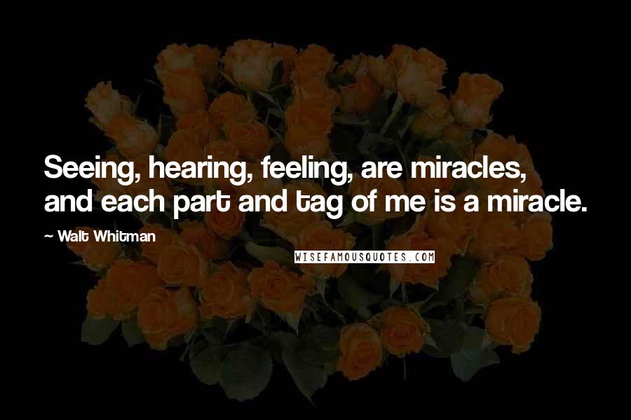 Walt Whitman Quotes: Seeing, hearing, feeling, are miracles, and each part and tag of me is a miracle.