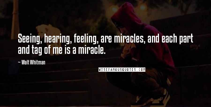 Walt Whitman Quotes: Seeing, hearing, feeling, are miracles, and each part and tag of me is a miracle.