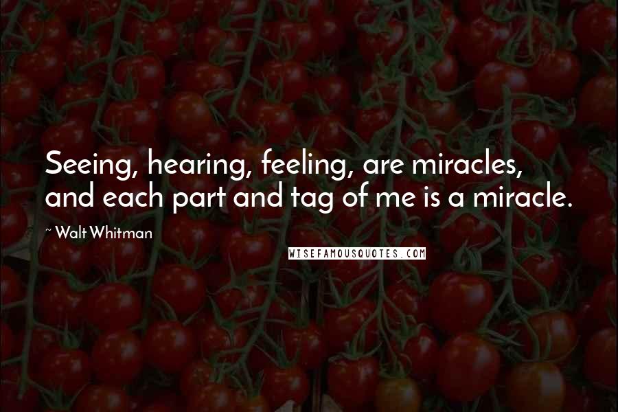 Walt Whitman Quotes: Seeing, hearing, feeling, are miracles, and each part and tag of me is a miracle.