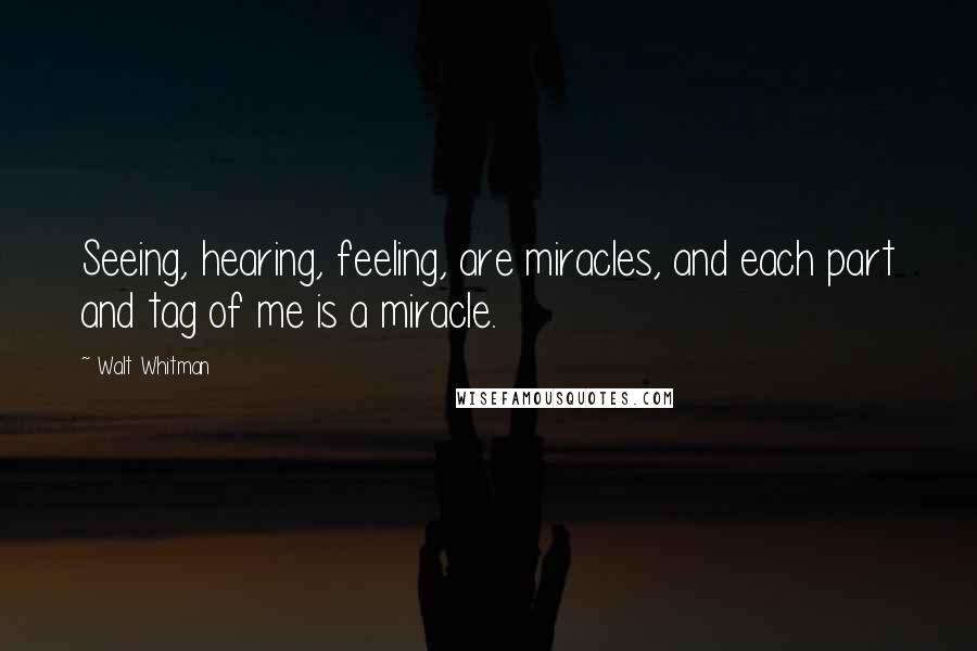 Walt Whitman Quotes: Seeing, hearing, feeling, are miracles, and each part and tag of me is a miracle.