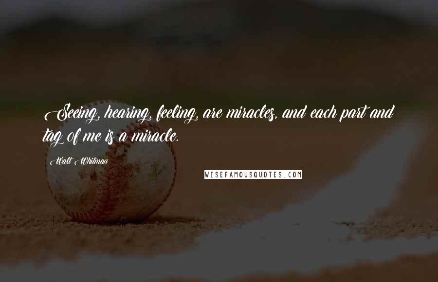 Walt Whitman Quotes: Seeing, hearing, feeling, are miracles, and each part and tag of me is a miracle.