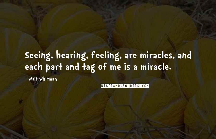 Walt Whitman Quotes: Seeing, hearing, feeling, are miracles, and each part and tag of me is a miracle.