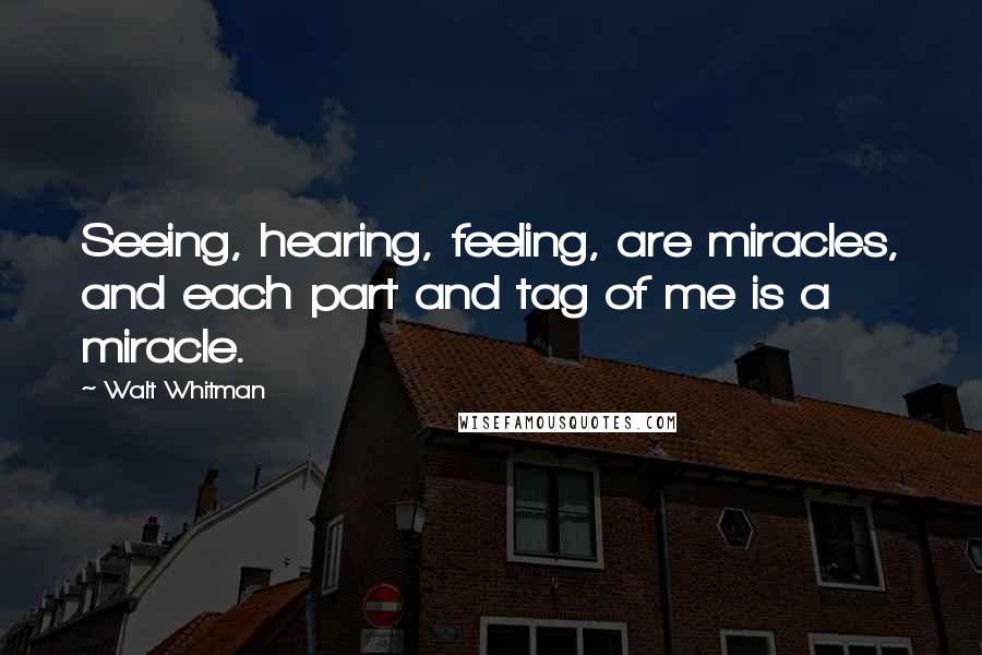 Walt Whitman Quotes: Seeing, hearing, feeling, are miracles, and each part and tag of me is a miracle.