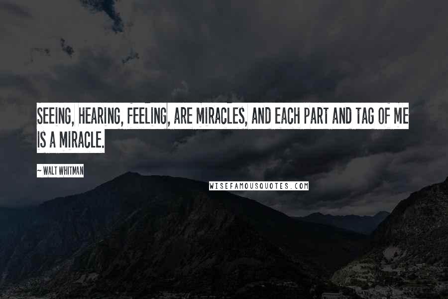 Walt Whitman Quotes: Seeing, hearing, feeling, are miracles, and each part and tag of me is a miracle.