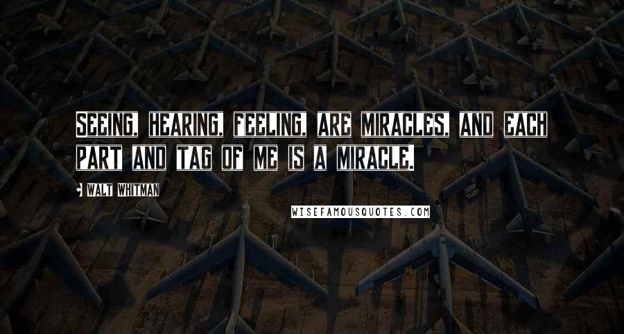 Walt Whitman Quotes: Seeing, hearing, feeling, are miracles, and each part and tag of me is a miracle.