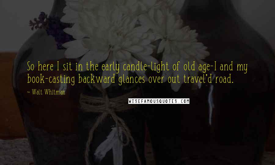 Walt Whitman Quotes: So here I sit in the early candle-light of old age-I and my book-casting backward glances over out travel'd road.