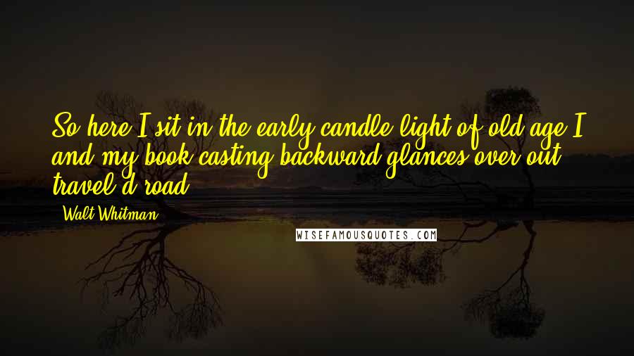 Walt Whitman Quotes: So here I sit in the early candle-light of old age-I and my book-casting backward glances over out travel'd road.