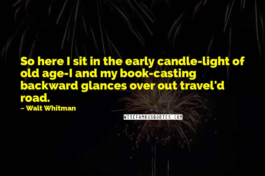 Walt Whitman Quotes: So here I sit in the early candle-light of old age-I and my book-casting backward glances over out travel'd road.