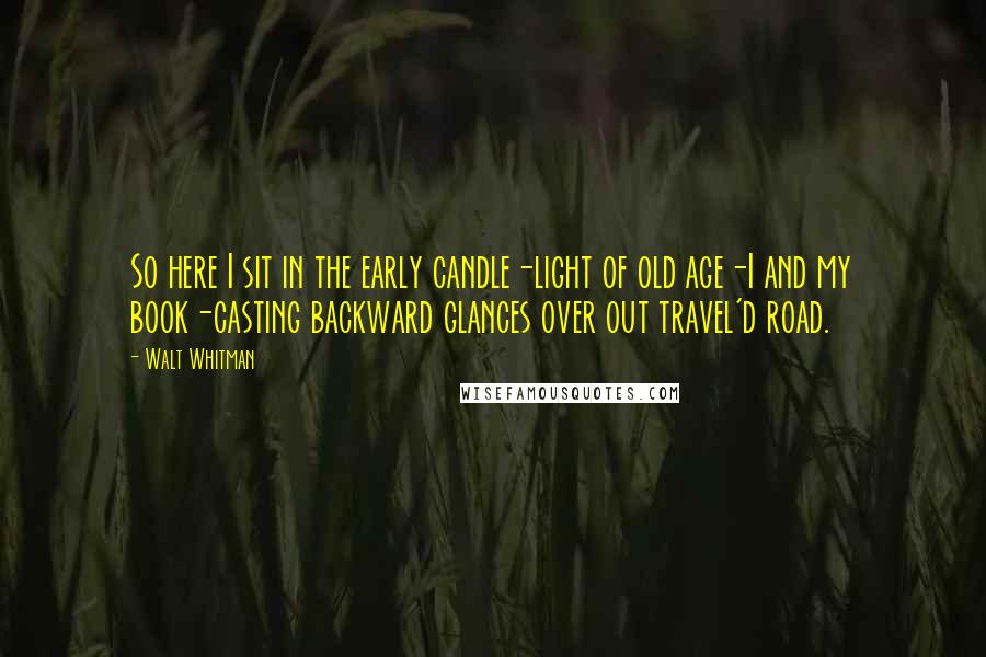 Walt Whitman Quotes: So here I sit in the early candle-light of old age-I and my book-casting backward glances over out travel'd road.