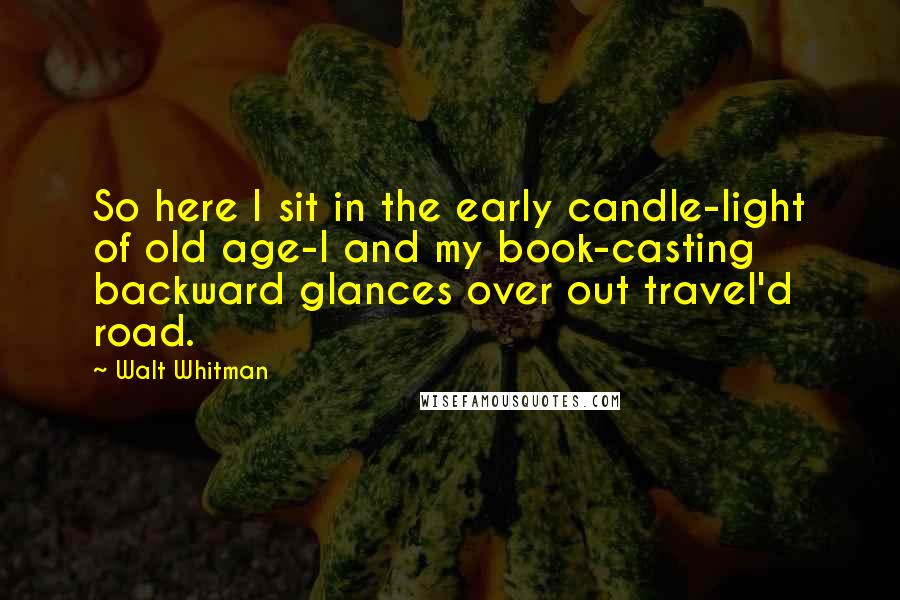 Walt Whitman Quotes: So here I sit in the early candle-light of old age-I and my book-casting backward glances over out travel'd road.