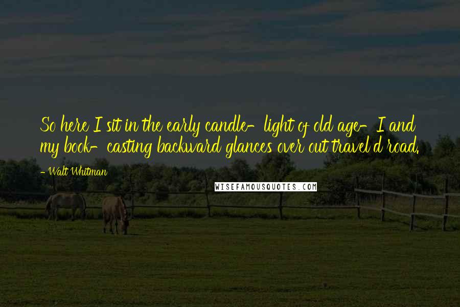 Walt Whitman Quotes: So here I sit in the early candle-light of old age-I and my book-casting backward glances over out travel'd road.