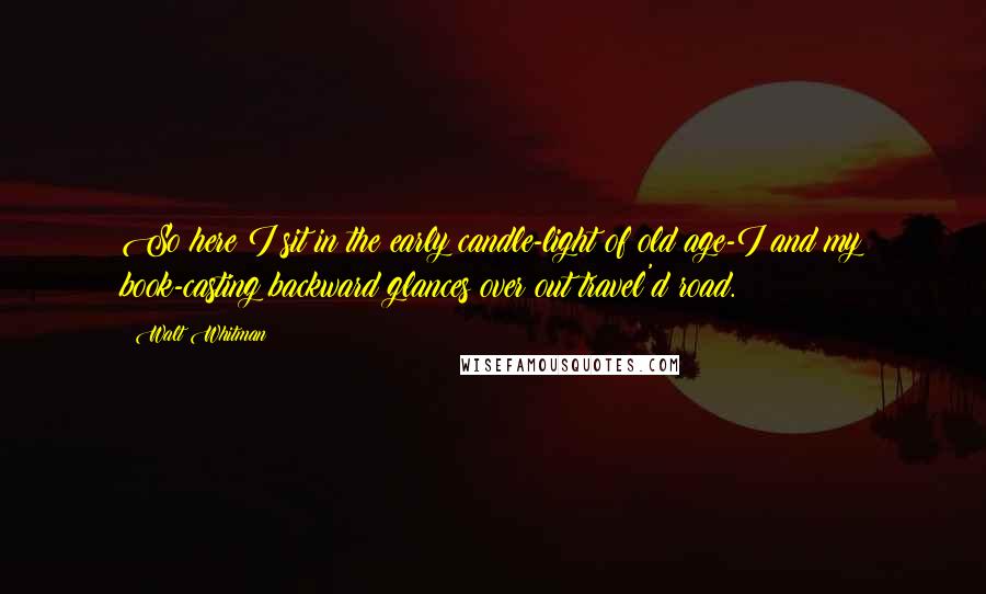 Walt Whitman Quotes: So here I sit in the early candle-light of old age-I and my book-casting backward glances over out travel'd road.