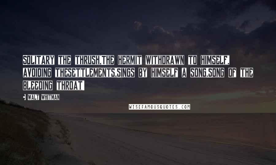 Walt Whitman Quotes: Solitary the thrush,The hermit withdrawn to himself, avoiding thesettlements,Sings by himself a song.Song of the bleeding throat!