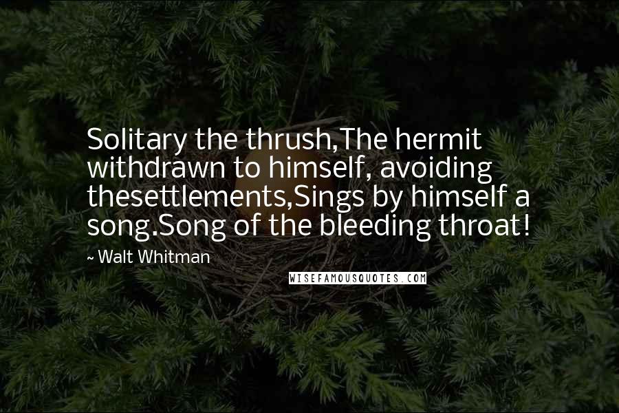 Walt Whitman Quotes: Solitary the thrush,The hermit withdrawn to himself, avoiding thesettlements,Sings by himself a song.Song of the bleeding throat!