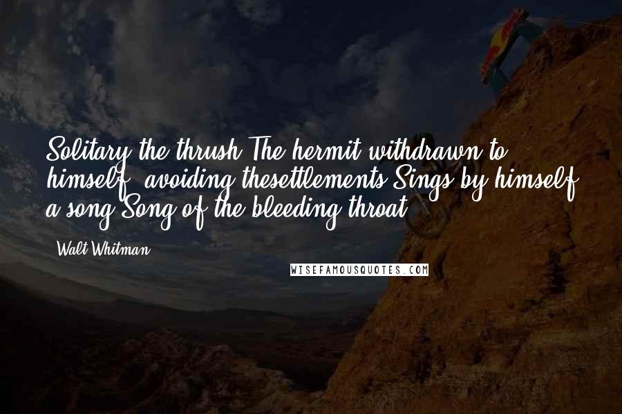 Walt Whitman Quotes: Solitary the thrush,The hermit withdrawn to himself, avoiding thesettlements,Sings by himself a song.Song of the bleeding throat!