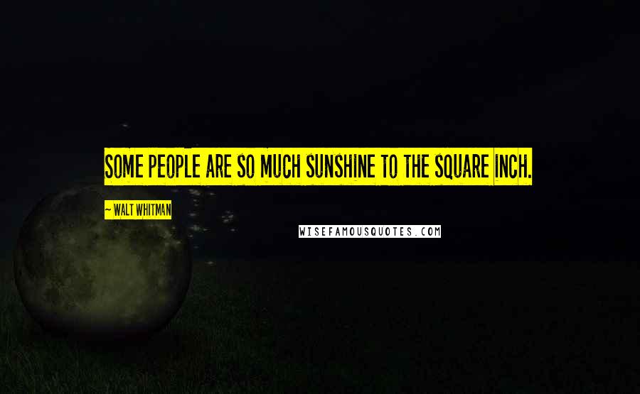 Walt Whitman Quotes: Some people are so much sunshine to the square inch.