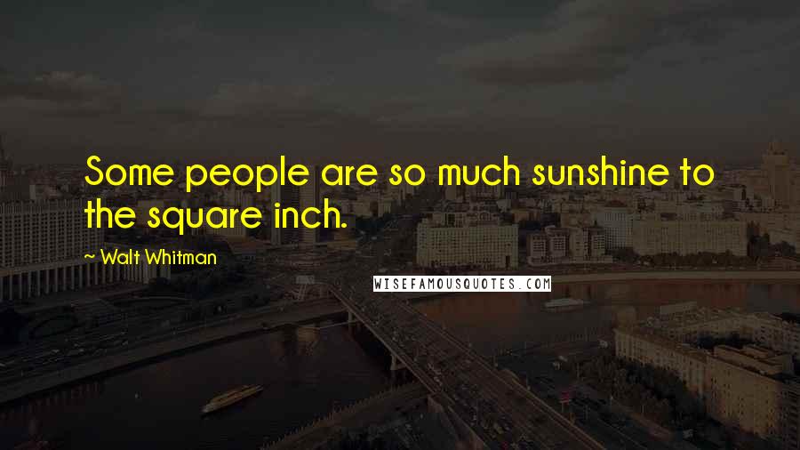 Walt Whitman Quotes: Some people are so much sunshine to the square inch.