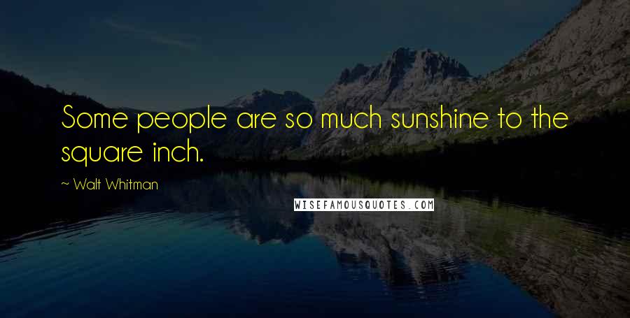 Walt Whitman Quotes: Some people are so much sunshine to the square inch.