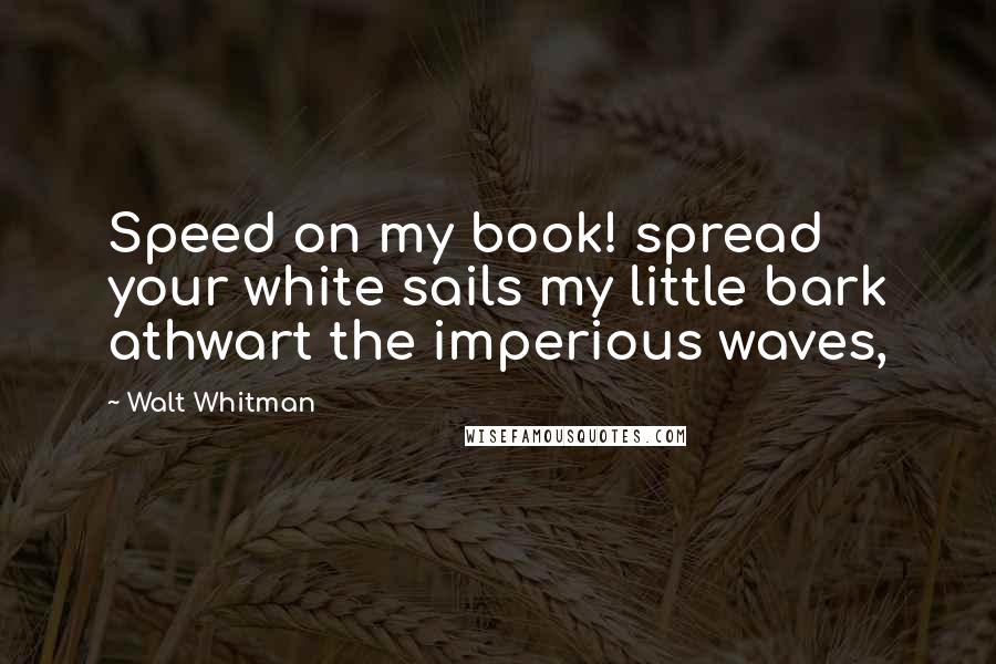 Walt Whitman Quotes: Speed on my book! spread your white sails my little bark athwart the imperious waves,