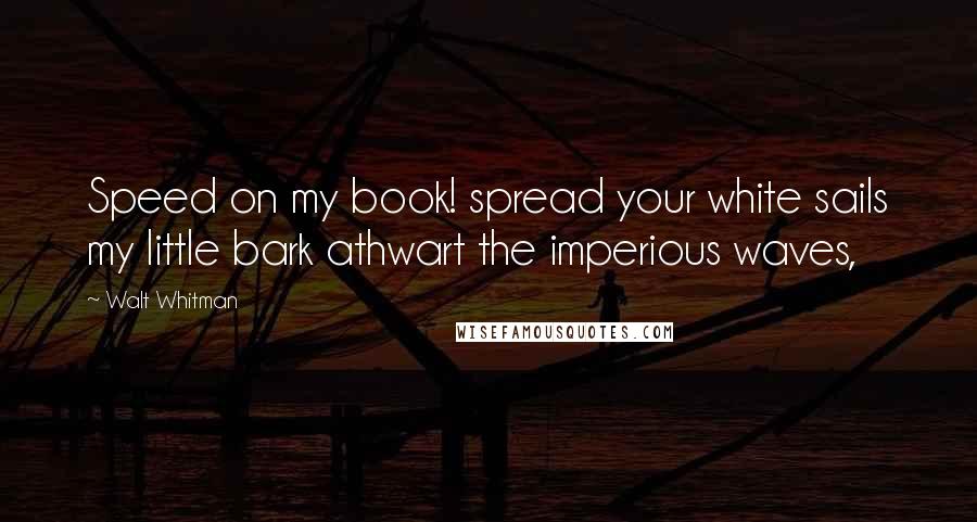 Walt Whitman Quotes: Speed on my book! spread your white sails my little bark athwart the imperious waves,