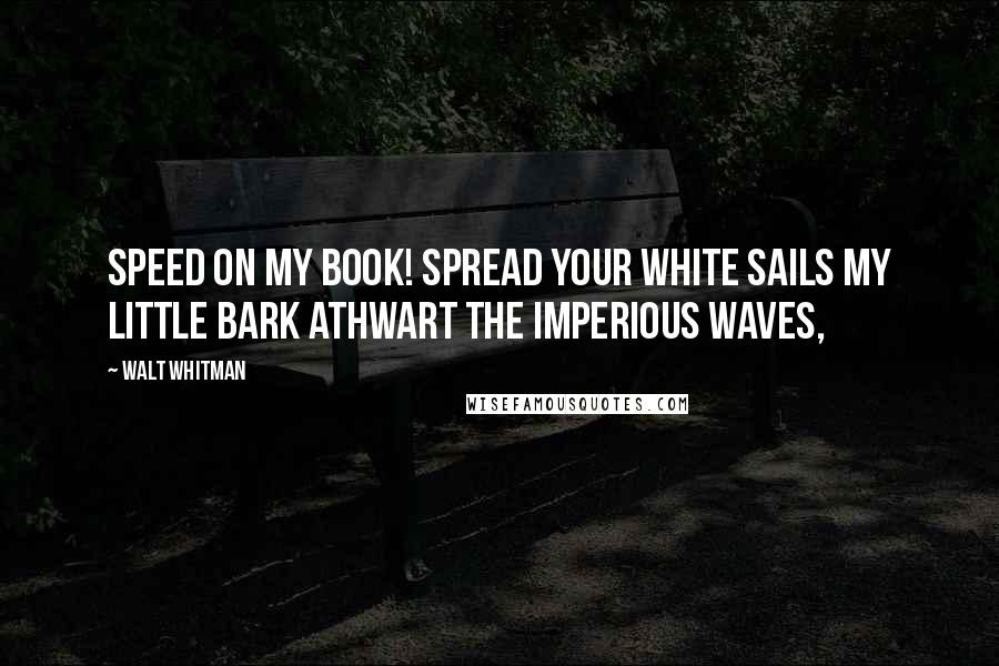 Walt Whitman Quotes: Speed on my book! spread your white sails my little bark athwart the imperious waves,