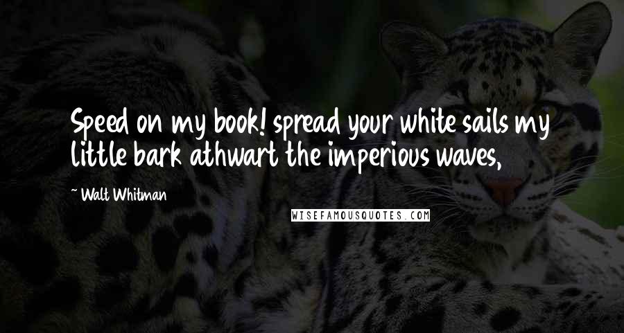 Walt Whitman Quotes: Speed on my book! spread your white sails my little bark athwart the imperious waves,