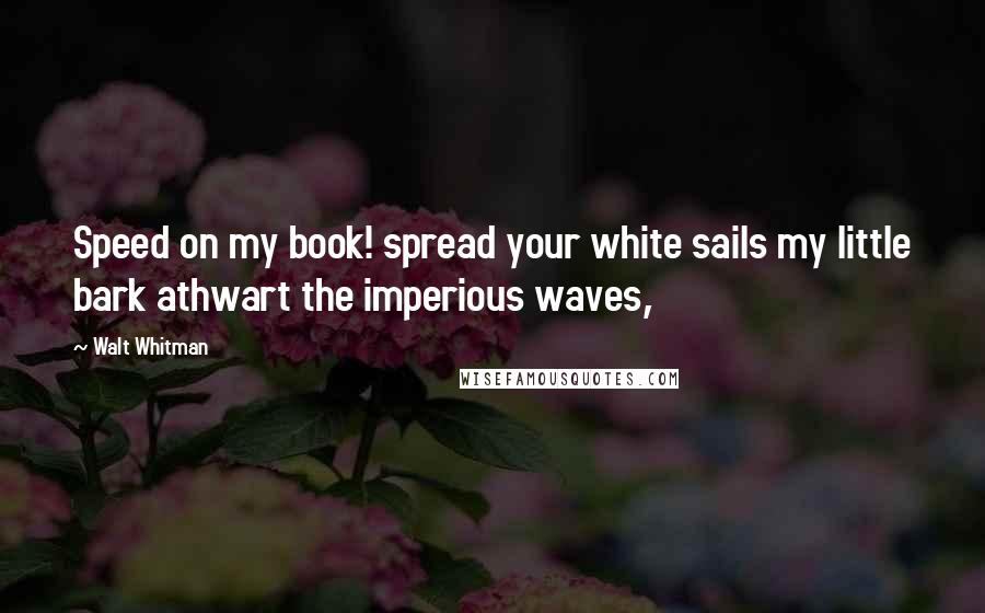 Walt Whitman Quotes: Speed on my book! spread your white sails my little bark athwart the imperious waves,