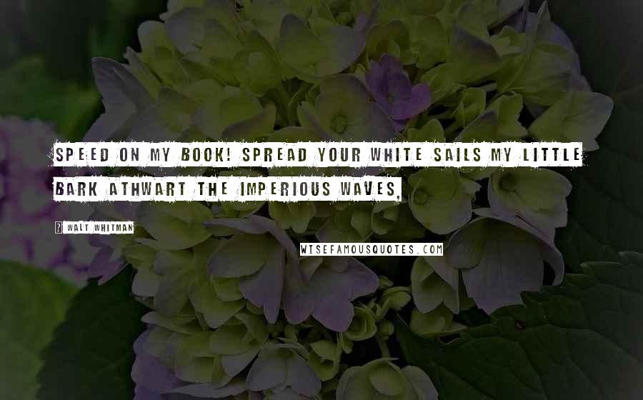 Walt Whitman Quotes: Speed on my book! spread your white sails my little bark athwart the imperious waves,