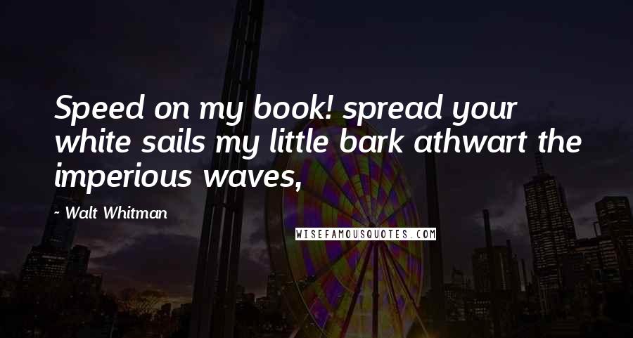 Walt Whitman Quotes: Speed on my book! spread your white sails my little bark athwart the imperious waves,