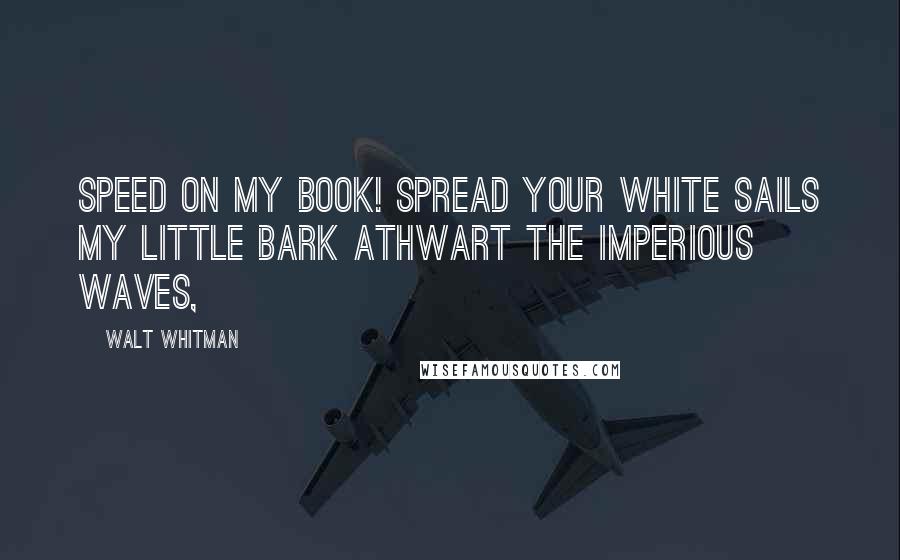 Walt Whitman Quotes: Speed on my book! spread your white sails my little bark athwart the imperious waves,