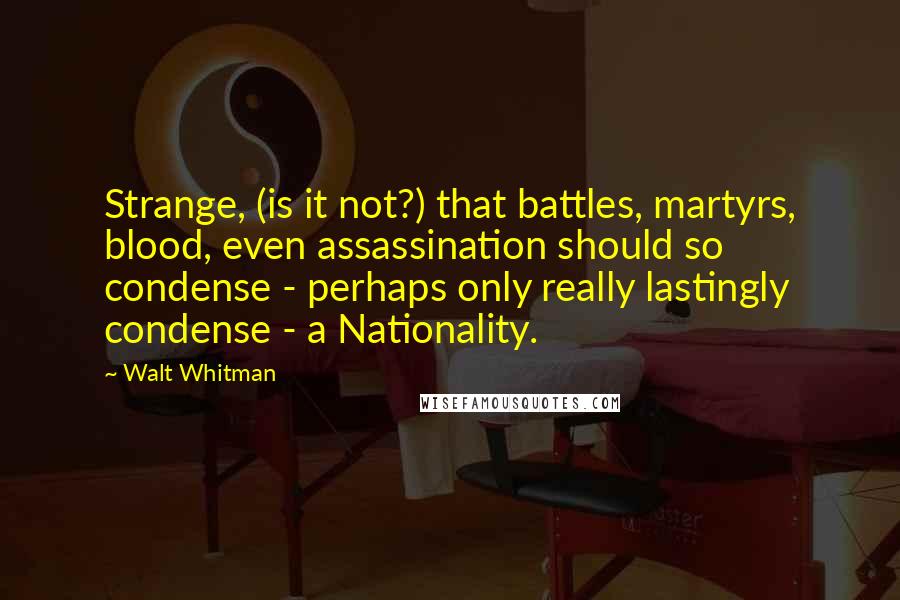 Walt Whitman Quotes: Strange, (is it not?) that battles, martyrs, blood, even assassination should so condense - perhaps only really lastingly condense - a Nationality.