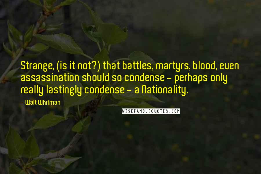 Walt Whitman Quotes: Strange, (is it not?) that battles, martyrs, blood, even assassination should so condense - perhaps only really lastingly condense - a Nationality.