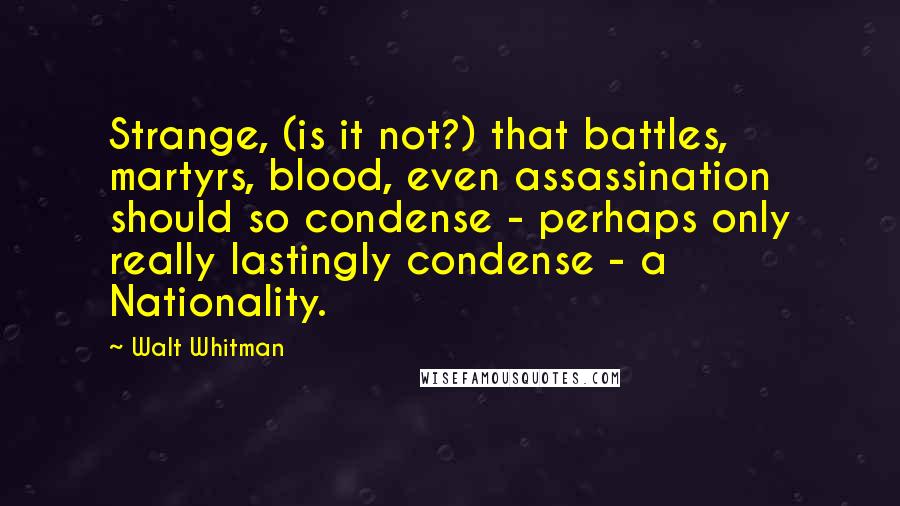 Walt Whitman Quotes: Strange, (is it not?) that battles, martyrs, blood, even assassination should so condense - perhaps only really lastingly condense - a Nationality.