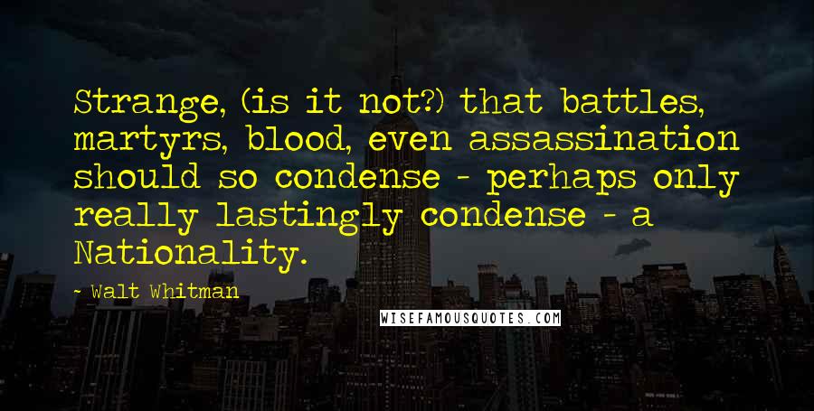 Walt Whitman Quotes: Strange, (is it not?) that battles, martyrs, blood, even assassination should so condense - perhaps only really lastingly condense - a Nationality.