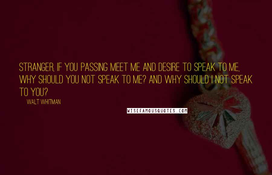 Walt Whitman Quotes: Stranger, if you passing meet me and desire to speak to me, why should you not speak to me? And why should I not speak to you?