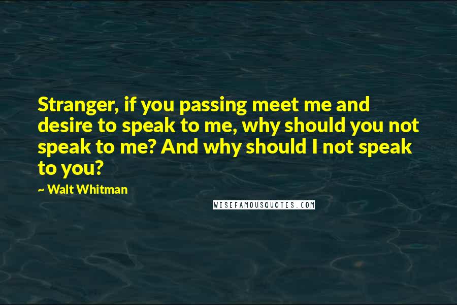 Walt Whitman Quotes: Stranger, if you passing meet me and desire to speak to me, why should you not speak to me? And why should I not speak to you?