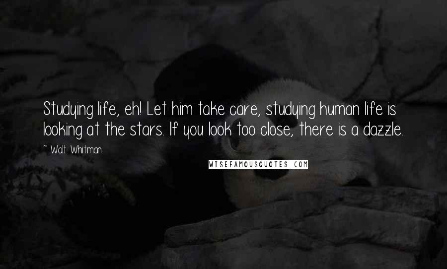 Walt Whitman Quotes: Studying life, eh! Let him take care, studying human life is looking at the stars. If you look too close, there is a dazzle.