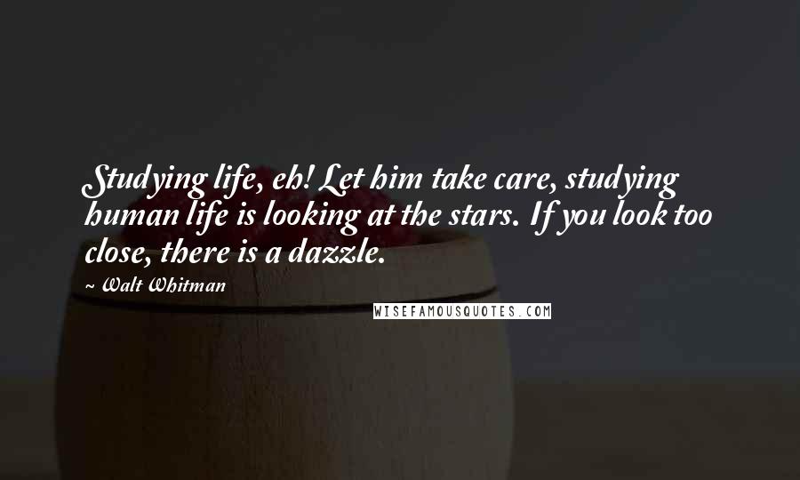 Walt Whitman Quotes: Studying life, eh! Let him take care, studying human life is looking at the stars. If you look too close, there is a dazzle.