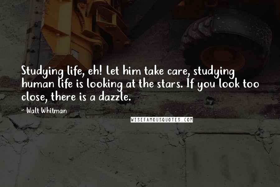 Walt Whitman Quotes: Studying life, eh! Let him take care, studying human life is looking at the stars. If you look too close, there is a dazzle.