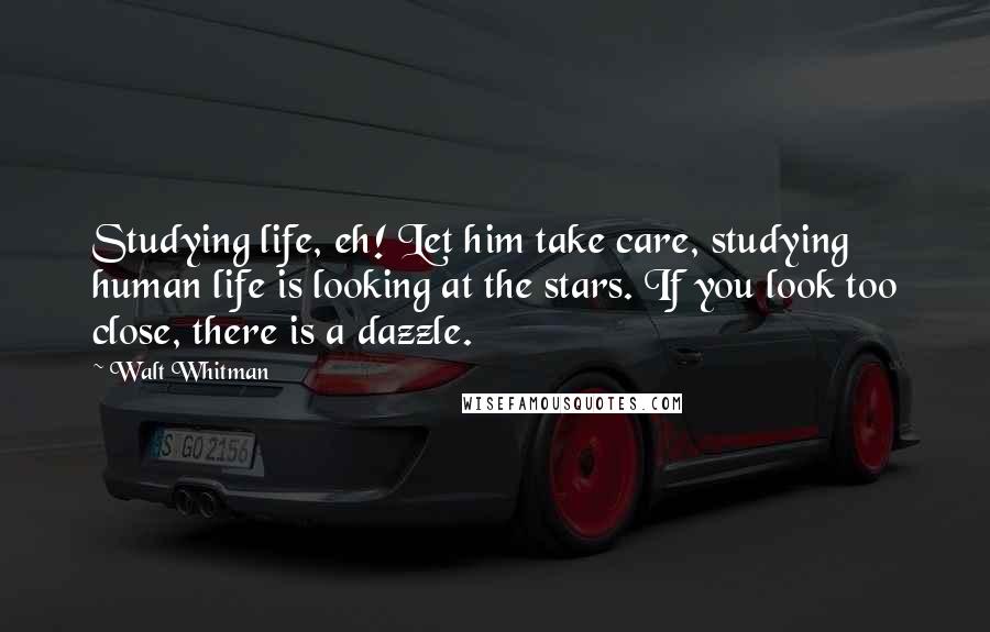 Walt Whitman Quotes: Studying life, eh! Let him take care, studying human life is looking at the stars. If you look too close, there is a dazzle.