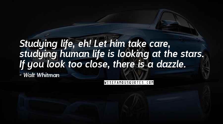 Walt Whitman Quotes: Studying life, eh! Let him take care, studying human life is looking at the stars. If you look too close, there is a dazzle.