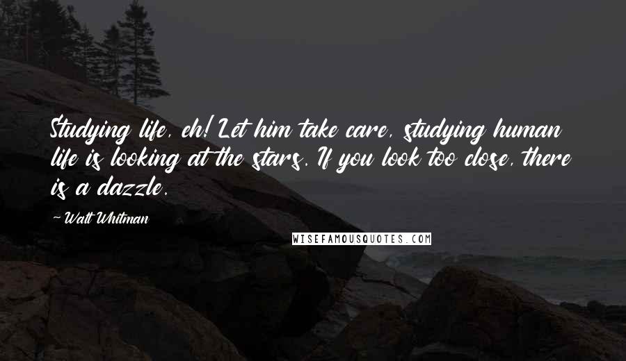 Walt Whitman Quotes: Studying life, eh! Let him take care, studying human life is looking at the stars. If you look too close, there is a dazzle.