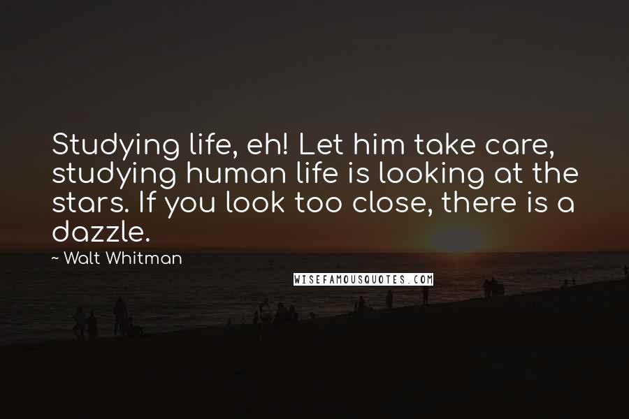 Walt Whitman Quotes: Studying life, eh! Let him take care, studying human life is looking at the stars. If you look too close, there is a dazzle.