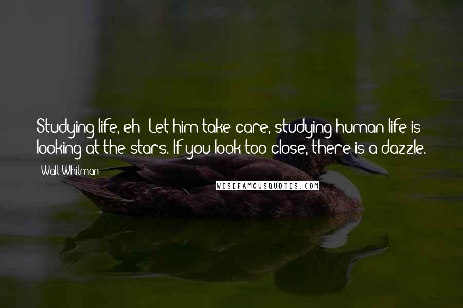 Walt Whitman Quotes: Studying life, eh! Let him take care, studying human life is looking at the stars. If you look too close, there is a dazzle.