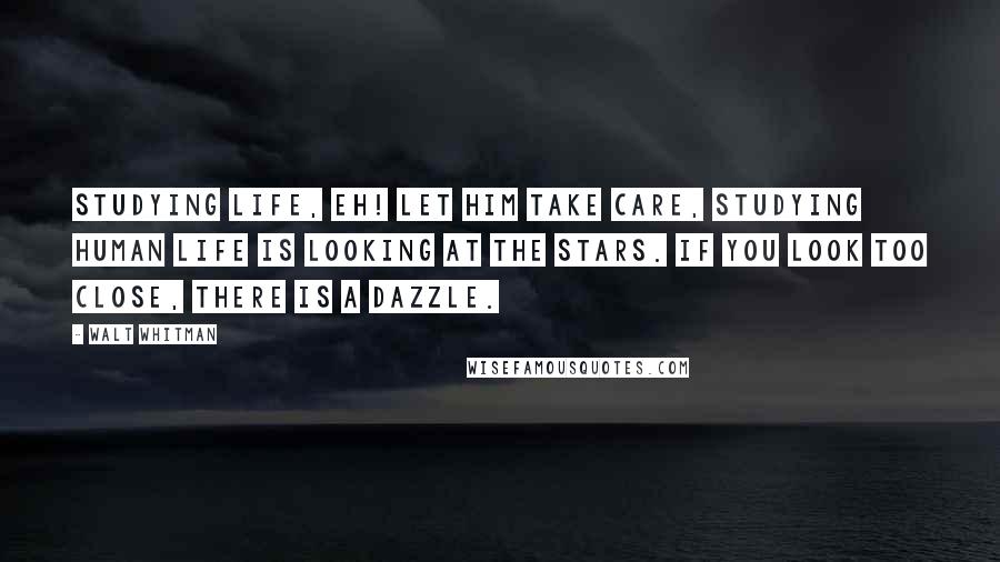 Walt Whitman Quotes: Studying life, eh! Let him take care, studying human life is looking at the stars. If you look too close, there is a dazzle.
