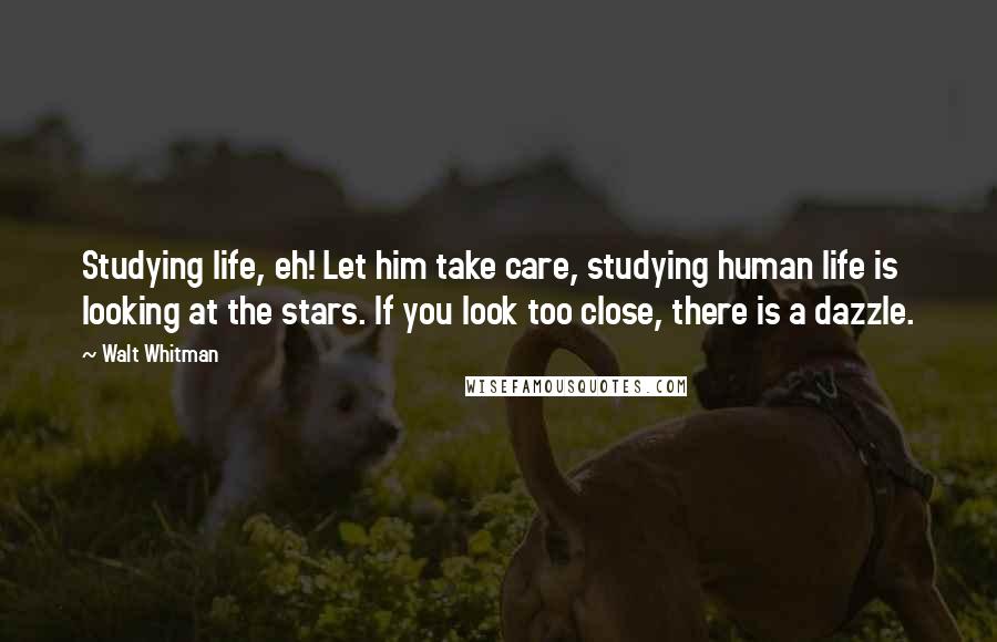 Walt Whitman Quotes: Studying life, eh! Let him take care, studying human life is looking at the stars. If you look too close, there is a dazzle.