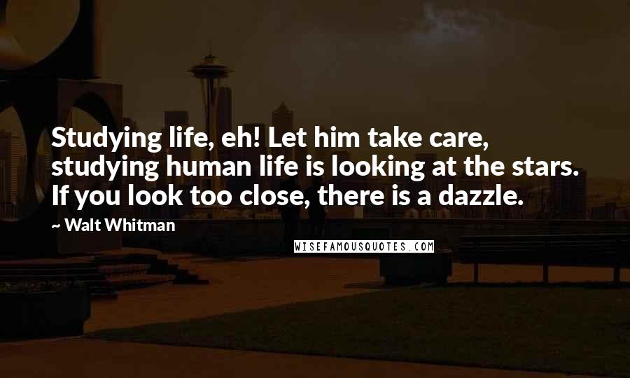 Walt Whitman Quotes: Studying life, eh! Let him take care, studying human life is looking at the stars. If you look too close, there is a dazzle.