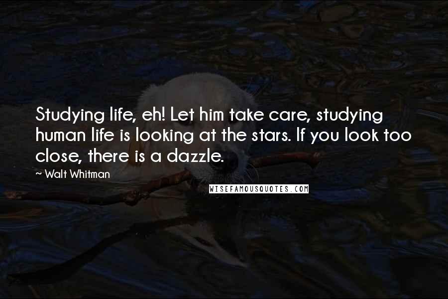 Walt Whitman Quotes: Studying life, eh! Let him take care, studying human life is looking at the stars. If you look too close, there is a dazzle.